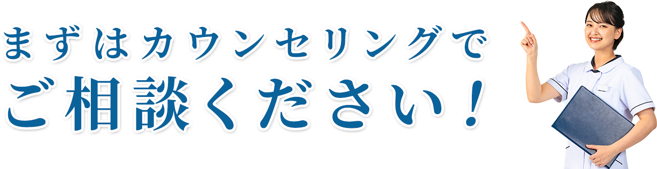 まずはカウンセリングで ご相談ください！